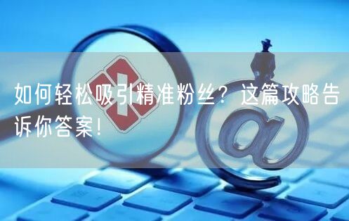 如何轻松吸引精准粉丝？这篇攻略告诉你答案！