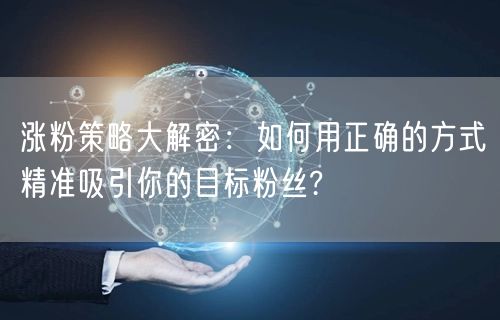 涨粉策略大解密：如何用正确的方式精准吸引你的目标粉丝?