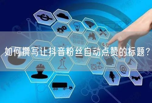 如何撰写让抖音粉丝自动点赞的标题？