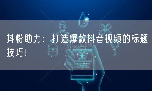 抖粉助力：打造爆款抖音视频的标题技巧！