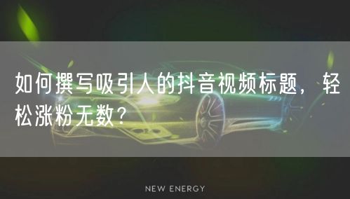 如何撰写吸引人的抖音视频标题，轻松涨粉无数？