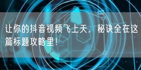 让你的抖音视频飞上天，秘诀全在这篇标题攻略里！