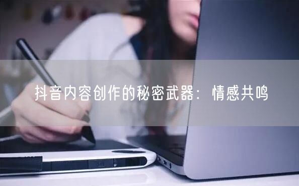 抖音内容创作的秘密武器：情感共鸣