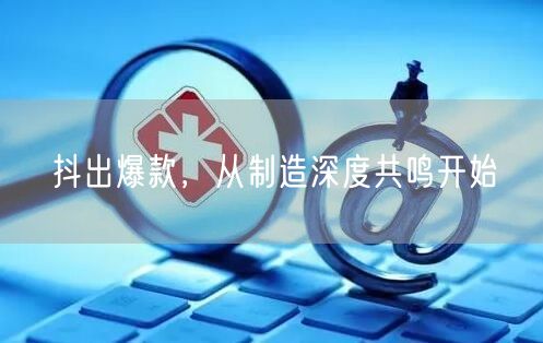 抖出爆款，从制造深度共鸣开始