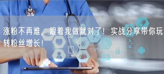 涨粉不再难，跟着我做就对了！实战分享带你玩转粉丝增长！