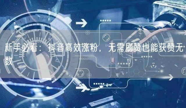 新手必看:抖音高效涨粉,无需刷赞也能获赞无数