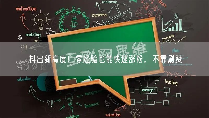 抖出新高度！零经验也能快速涨粉，不靠刷赞
