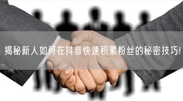 揭秘新人如何在抖音快速积累粉丝的秘密技巧!