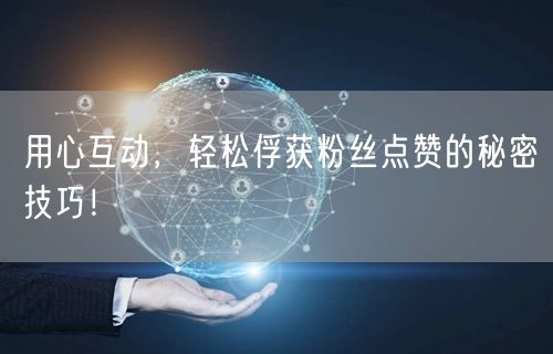 用心互动，轻松俘获粉丝点赞的秘密技巧！
