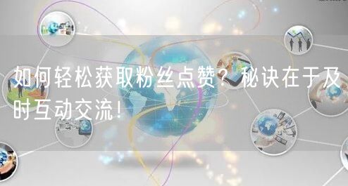 如何轻松获取粉丝点赞？秘诀在于及时互动交流！