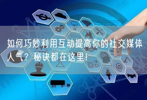如何巧妙利用互动提高你的社交媒体人气？秘诀都在这里！