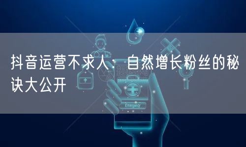 抖音运营不求人：自然增长粉丝的秘诀大公开