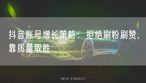 抖音账号增长策略：拒绝刷粉刷赞，靠质量取胜