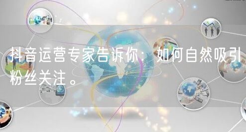 抖音运营专家告诉你：如何自然吸引粉丝关注。