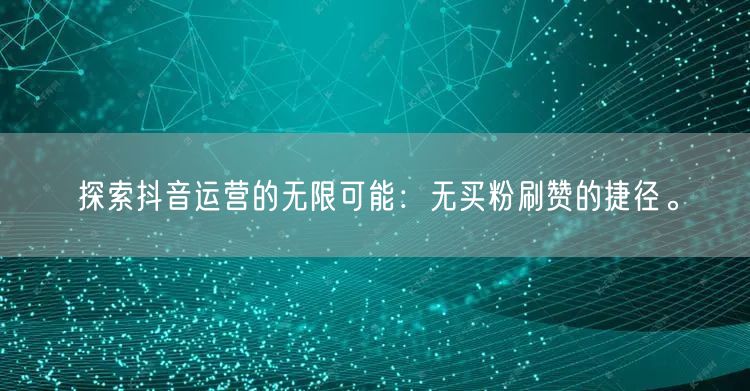 探索抖音运营的无限可能：无买粉刷赞的捷径。