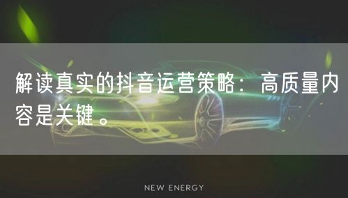 解读真实的抖音运营策略：高质量内容是关键。