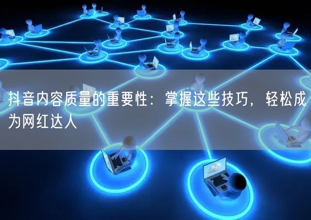 抖音内容质量的重要性：掌握这些技巧，轻松成为网红达人