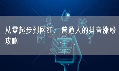 从零起步到网红:普通人的抖音涨粉攻略