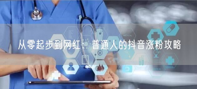 从零起步到网红:普通人的抖音涨粉攻略