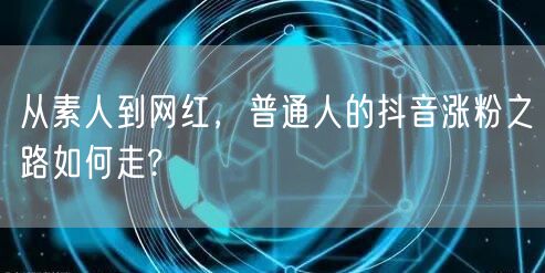 从素人到网红，普通人的抖音涨粉之路如何走?
