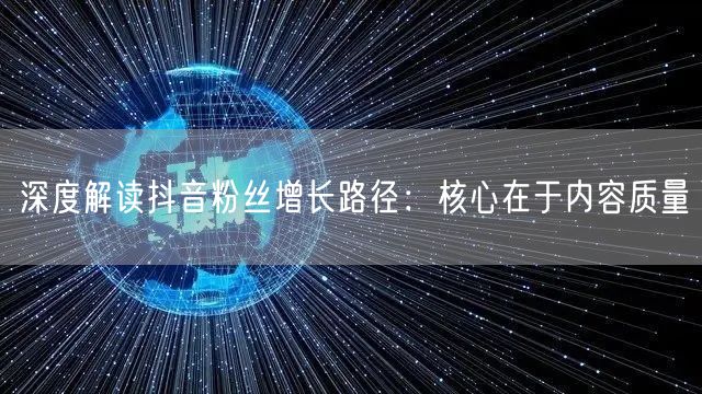 深度解读抖音粉丝增长路径：核心在于内容质量