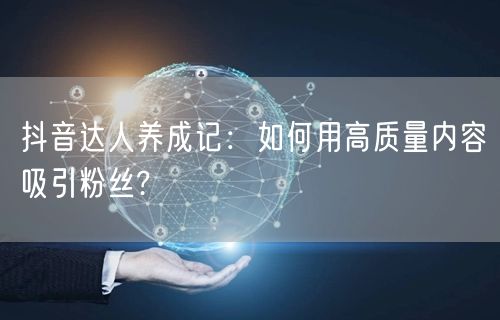 抖音达人养成记：如何用高质量内容吸引粉丝?