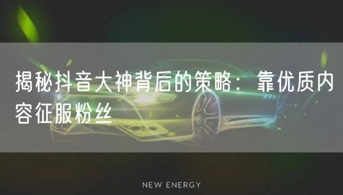 揭秘抖音大神背后的策略：靠优质内容征服粉丝
