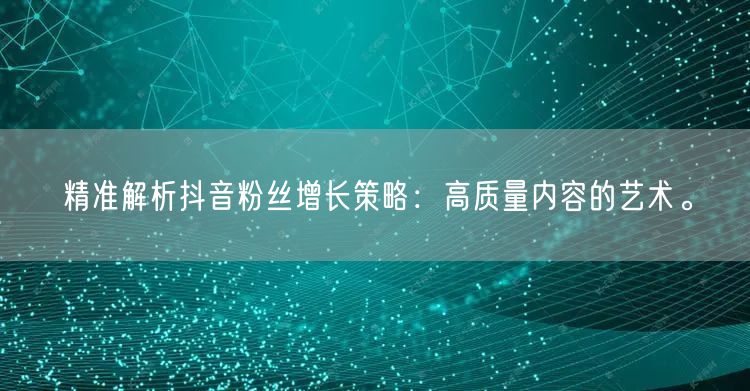 精准解析抖音粉丝增长策略：高质量内容的艺术。
