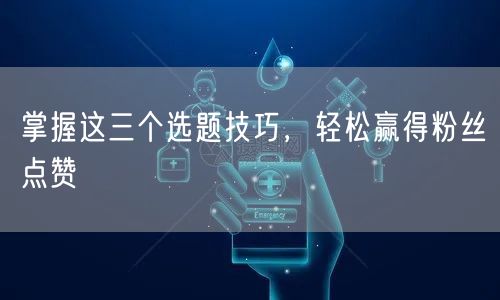 掌握这三个选题技巧,轻松赢得粉丝点赞