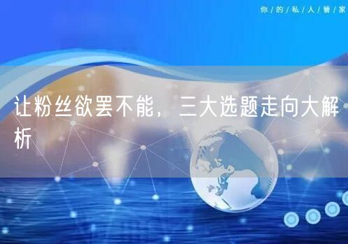 让粉丝欲罢不能，三大选题走向大解析