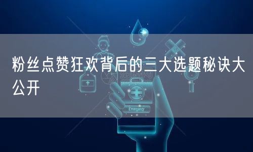 粉丝点赞狂欢背后的三大选题秘诀大公开