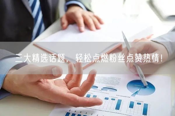 三大精选话题，轻松点燃粉丝点赞热情！