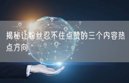 揭秘让粉丝忍不住点赞的三个内容热点方向