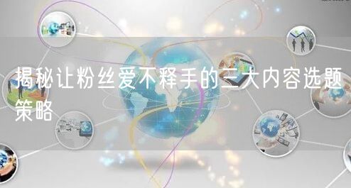 揭秘让粉丝爱不释手的三大内容选题策略