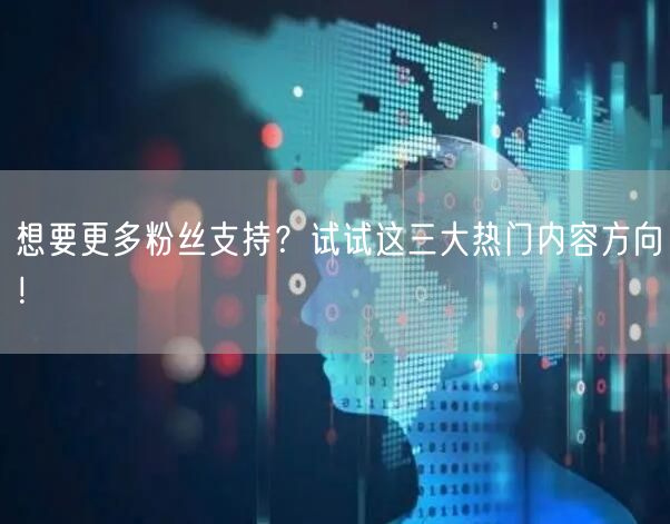 想要更多粉丝支持？试试这三大热门内容方向！