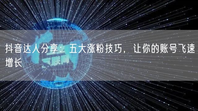 抖音达人分享：五大涨粉技巧，让你的账号飞速增长