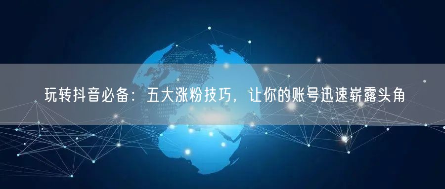 玩转抖音必备：五大涨粉技巧，让你的账号迅速崭露头角