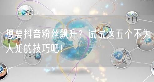 想要抖音粉丝飙升？试试这五个不为人知的技巧吧！