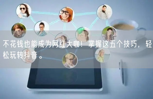 不花钱也能成为网红大咖！掌握这五个技巧，轻松玩转抖音。