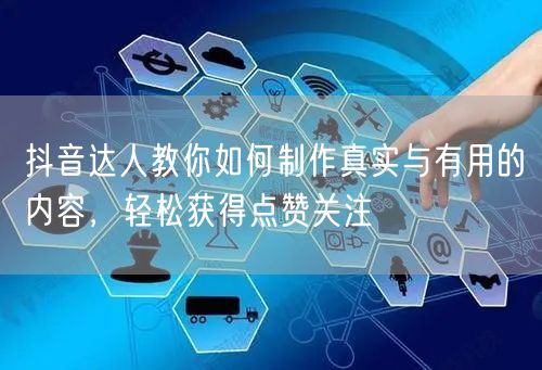 抖音达人教你如何制作真实与有用的内容，轻松获得点赞关注