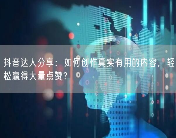 抖音达人分享：如何创作真实有用的内容，轻松赢得大量点赞？
