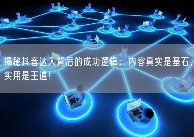 揭秘抖音达人背后的成功逻辑：内容真实是基石，实用是王道！