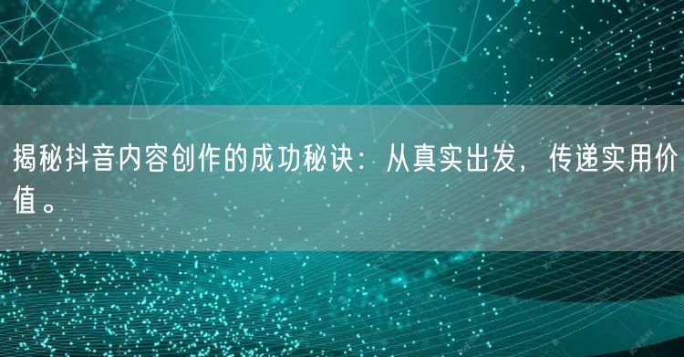 揭秘抖音内容创作的成功秘诀：从真实出发，传递实用价值。