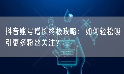 抖音账号增长终极攻略：如何轻松吸引更多粉丝关注？