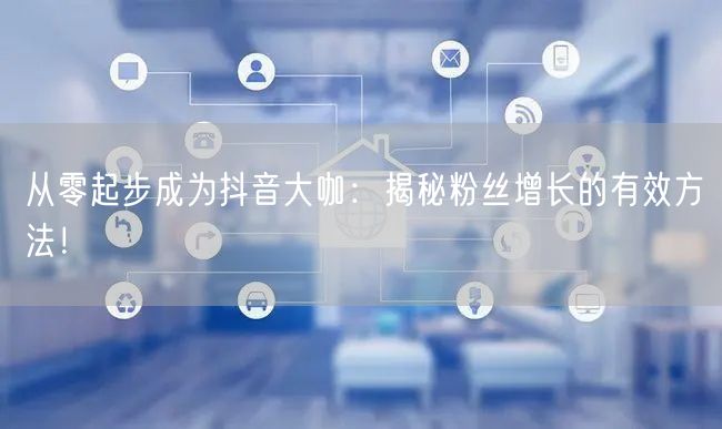 从零起步成为抖音大咖：揭秘粉丝增长的有效方法！