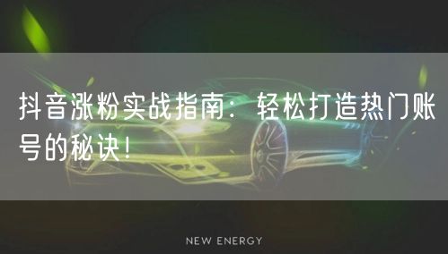抖音涨粉实战指南：轻松打造热门账号的秘诀！
