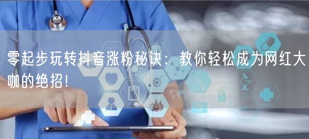 零起步玩转抖音涨粉秘诀：教你轻松成为网红大咖的绝招！