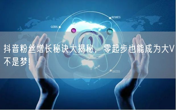 抖音粉丝增长秘诀大揭秘，零起步也能成为大V不是梦!
