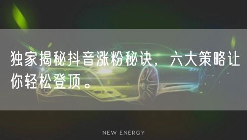 独家揭秘抖音涨粉秘诀，六大策略让你轻松登顶。