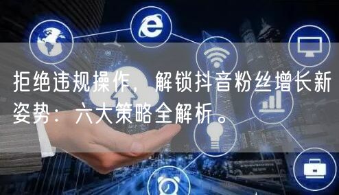 拒绝违规操作，解锁抖音粉丝增长新姿势：六大策略全解析。
